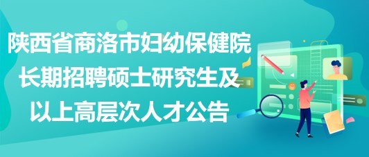 陜西省商洛市婦幼保健院長(zhǎng)期招聘碩士研究生及以上高層次人才公告