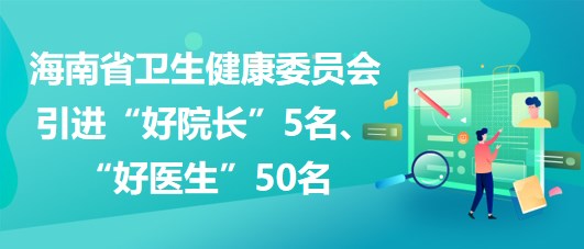 海南省衛(wèi)生健康委員會(huì)2023年引進(jìn)“好院長(zhǎng)”5名、“好醫(yī)生”50名