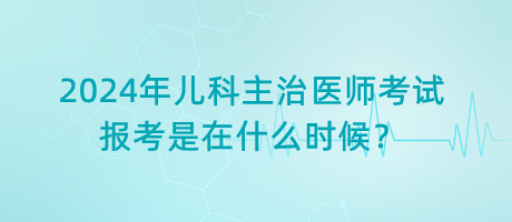 2024年兒科主治醫(yī)師考試報考是在什么時候？