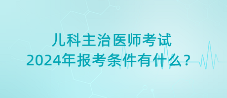 兒科主治醫(yī)師考試2024年報考條件有什么？