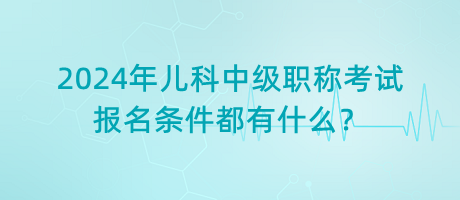 2024年兒科中級職稱考試報名條件都有什么？