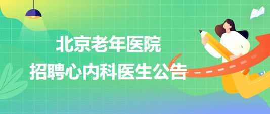 北京老年醫(yī)院2023年10月招聘心內科醫(yī)生公告