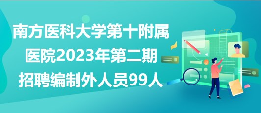 南方醫(yī)科大學第十附屬醫(yī)院2023年第二期招聘編制外人員99人