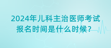 2024年兒科主治醫(yī)師考試報名時間是什么時候？