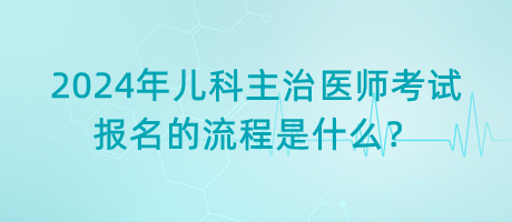 2024年兒科主治醫(yī)師考試報名的流程是什么？