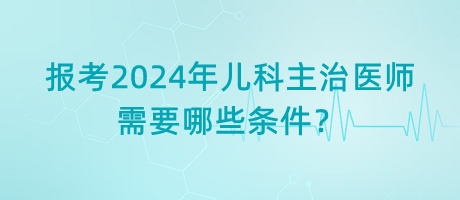 報考2024年兒科主治醫(yī)師需要哪些條件？