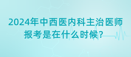 2024年中西醫(yī)內(nèi)科主治醫(yī)師報(bào)考是在什么時(shí)候？