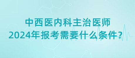 中西醫(yī)內(nèi)科主治醫(yī)師2024年報考需要什么條件？