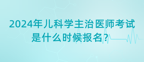 2024年兒科學主治醫(yī)師考試是什么時候報名？