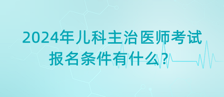 2024年兒科主治醫(yī)師考試報名條件有什么？