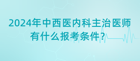 2024年中西醫(yī)內(nèi)科主治醫(yī)師有什么報考條件？