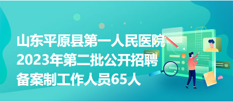 山東平原縣第一人民醫(yī)院2023年第二批公開(kāi)招聘?jìng)浒钢乒ぷ魅藛T65人