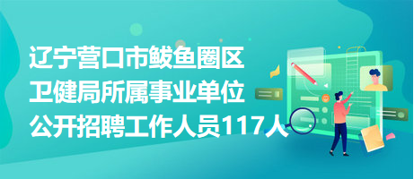 遼寧營(yíng)口市鲅魚(yú)圈區(qū)衛(wèi)健局所屬事業(yè)單位公開(kāi)招聘工作人員117人