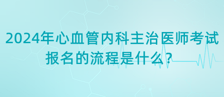 2024年心血管內(nèi)科主治醫(yī)師考試報(bào)名的流程是什么？