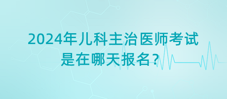 2024年兒科主治醫(yī)師考試是在哪天報(bào)名？