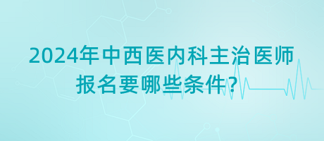 2024年中西醫(yī)內(nèi)科主治醫(yī)師報名要哪些條件？