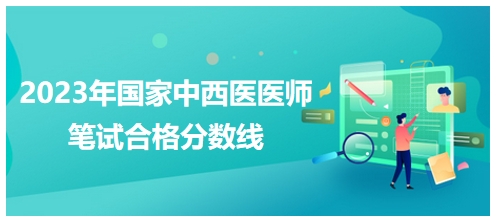 2023年國家中西醫(yī)醫(yī)師筆試合格分數線1