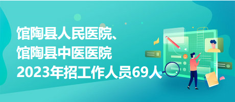 館陶縣人民醫(yī)院、館陶縣中醫(yī)醫(yī)院2023年招工作人員69人