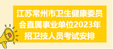 江蘇常州市衛(wèi)生健康委員會(huì)直屬事業(yè)單位2023年招衛(wèi)技人員考試安排