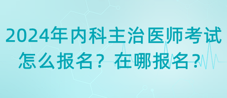 2024年內(nèi)科主治醫(yī)師考試怎么報(bào)名？在哪報(bào)名？