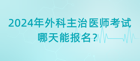 2024年外科主治醫(yī)師考試哪天能報名？