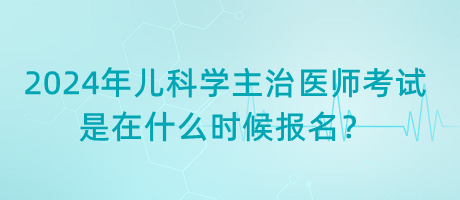 2024年兒科學(xué)主治醫(yī)師考試是在什么時(shí)候報(bào)名？