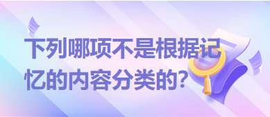 下列哪項(xiàng)不是根據(jù)記憶的內(nèi)容分類的？