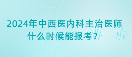 2024年中西醫(yī)內(nèi)科主治醫(yī)師什么時(shí)候能報(bào)考？