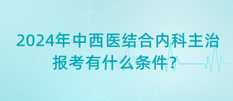 2024年中西醫(yī)結(jié)合內(nèi)科主治報(bào)考有什么條件？