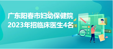 廣東陽(yáng)春市婦幼保健院2023年招臨床醫(yī)生4名