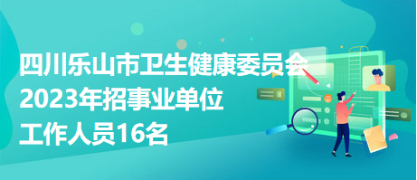 四川樂山市衛(wèi)生健康委員會(huì)2023年招事業(yè)單位工作人員16名