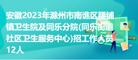 安徽2023年滁州市南譙區(qū)腰鋪鎮(zhèn)衛(wèi)生院及同樂分院(同樂街道社區(qū)衛(wèi)生服務(wù)中心)招工作人員12人