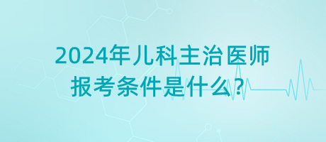 2024年兒科主治醫(yī)師報考條件是什么？