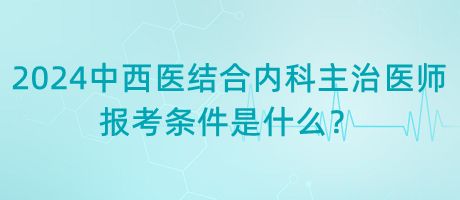 2024年中西醫(yī)結(jié)合內(nèi)科主治醫(yī)師報考條件是什么？