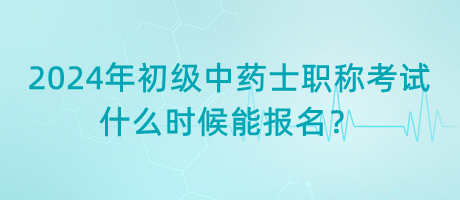 2024年初級(jí)中藥士職稱考試什么時(shí)候能報(bào)名？