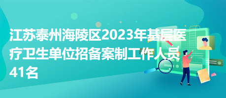 江蘇泰州海陵區(qū)2023年基層醫(yī)療衛(wèi)生單位招備案制工作人員41名