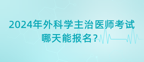 2024年外科學主治醫(yī)師考試哪天能報名？