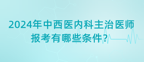 2024年中西醫(yī)內(nèi)科主治醫(yī)師報考有哪些條件？