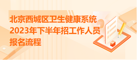 北京西城區(qū)衛(wèi)生健康系統(tǒng)2023年下半年招工作人員報名流程