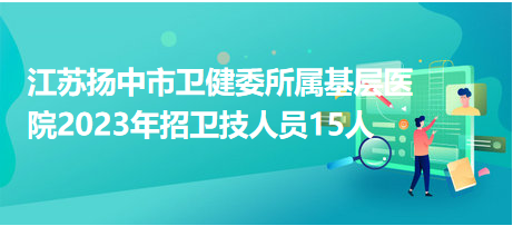 江蘇揚(yáng)中市衛(wèi)健委所屬基層醫(yī)院2023年招衛(wèi)技人員15人