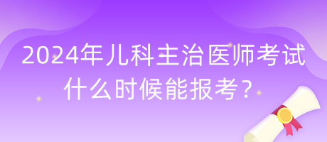 2024年兒科主治醫(yī)師考試什么時(shí)候能報(bào)考？