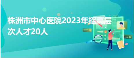 株洲市中心醫(yī)院2023年招高層次人才20人