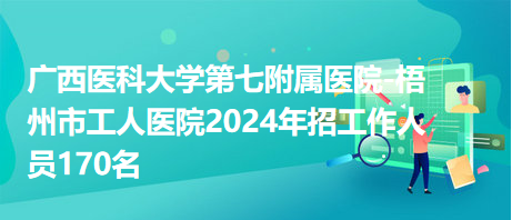 廣西醫(yī)科大學(xué)第七附屬醫(yī)院-梧州市工人醫(yī)院2024年招工作人員170名