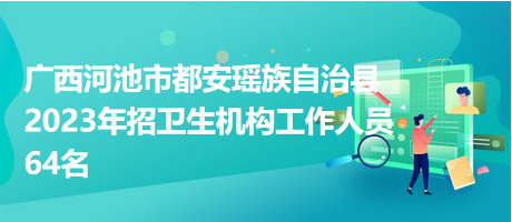 廣西河池市都安瑤族自治縣2023年招衛(wèi)生機構(gòu)工作人員64名