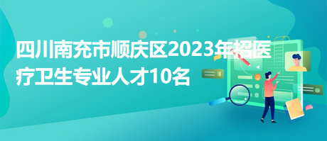 四川南充市順慶區(qū)2023年招醫(yī)療衛(wèi)生專業(yè)人才10名