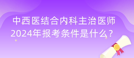 中西醫(yī)結(jié)合內(nèi)科主治醫(yī)師2024年報考條件是什么？