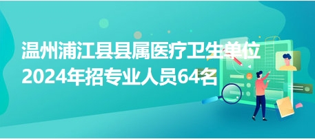 溫州浦江縣縣屬醫(yī)療衛(wèi)生單位2024年招專(zhuān)業(yè)人員64名