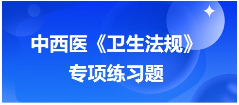 中西醫(yī)醫(yī)師《衛(wèi)生法規(guī)》科目專(zhuān)項(xiàng)練習(xí)題13