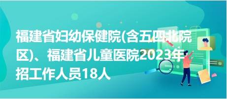 福建省婦幼保健院(含五四北院區(qū))、福建省兒童醫(yī)院2023年招工作人員18人