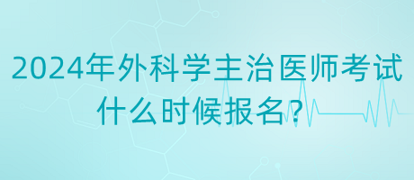 2024年度外科學(xué)主治醫(yī)師考試什么時候報(bào)名？